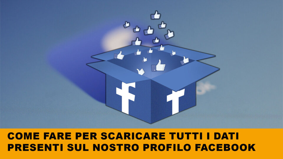 Come fare per scaricare tutti i dati presenti sul nostro profilo Facebook